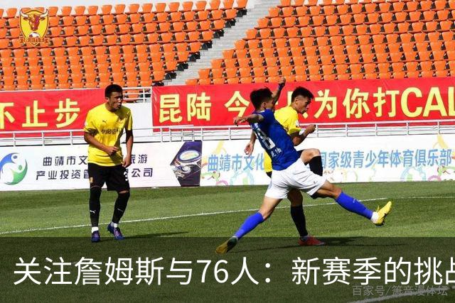 关注詹姆斯与76人：新赛季的挑战与机遇