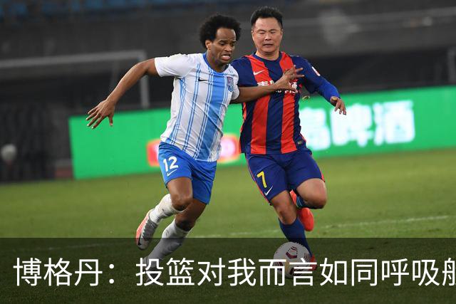 博格丹：投篮对我而言如同呼吸般简单