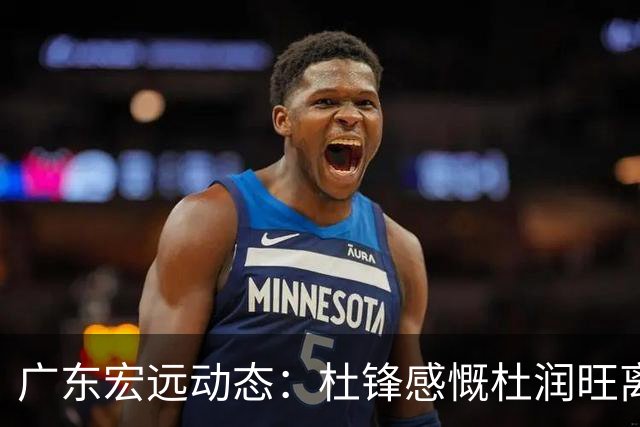 广东宏远动态：杜锋感慨杜润旺离队，胡明轩享特许鞋权，全队聚餐观赛