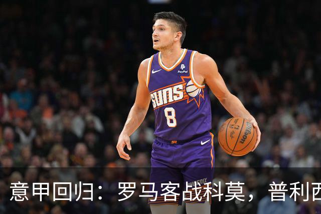意甲回归：罗马客战科莫，普利西奇时隔266天重返进球状态