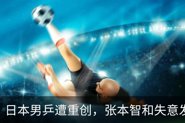 日本男乒遭重创，张本智和失意发声耐人寻味