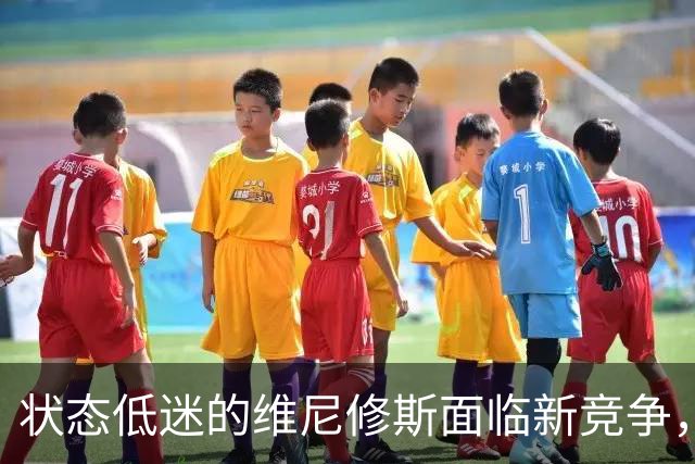 状态低迷的维尼修斯面临新竞争，年轻天才冲击首发席位